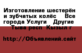 Изготовление шестерён и зубчатых колёс. - Все города Услуги » Другие   . Тыва респ.,Кызыл г.